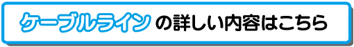 ケーブルラインの詳細はこちら